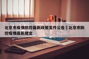 北京市疫情防控最新政策文件公告›北京市防控疫情最新规定
