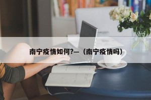 南宁疫情如何?—（南宁疫情吗）
