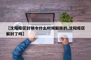 【沈阳疫区封锁令什么时候解除的,沈阳疫区解封了吗】