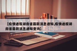 【疫情通报湖南省最新消息通知,疫情通报湖南省最新消息通知查询】