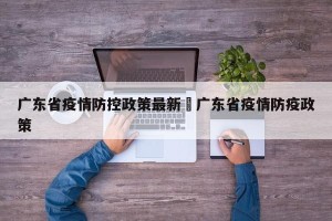 广东省疫情防控政策最新›广东省疫情防疫政策