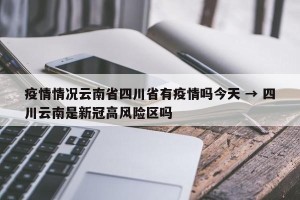 疫情情况云南省四川省有疫情吗今天 → 四川云南是新冠高风险区吗