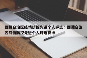 西藏自治区疫情防控先进个人评选：西藏自治区疫情防控先进个人评选标准