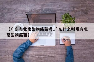 【广东有北京生物疫苗吗,广东什么时候有北京生物疫苗】