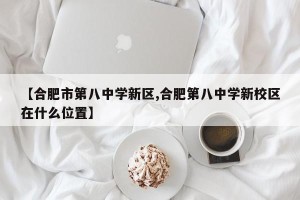 【合肥市第八中学新区,合肥第八中学新校区在什么位置】
