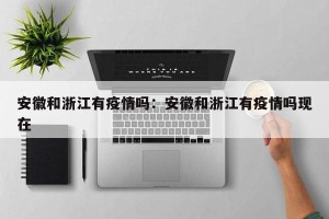 安徽和浙江有疫情吗：安徽和浙江有疫情吗现在
