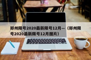 郑州限号2020最新限号12月—（郑州限号2020最新限号12月图片）