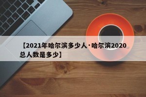 【2021年哈尔滨多少人·哈尔滨2020总人数是多少】