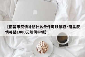 【南昌市疫情补贴什么条件可以领取·南昌疫情补贴1000元如何申领】