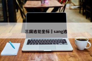 三国逃犯坐标›sang逃