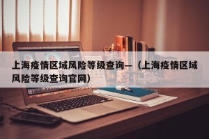 上海疫情区域风险等级查询—（上海疫情区域风险等级查询官网）