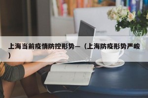 上海当前疫情防控形势—（上海防疫形势严峻）