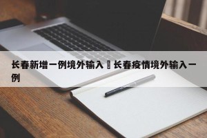 长春新增一例境外输入›长春疫情境外输入一例