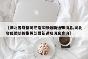 【湖北省疫情防控指挥部最新通知消息,湖北省疫情防控指挥部最新通知消息查询】