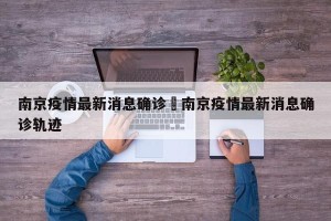 南京疫情最新消息确诊›南京疫情最新消息确诊轨迹