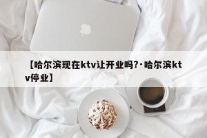【哈尔滨现在ktv让开业吗?·哈尔滨ktv停业】