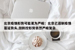 北京疫情形势可能更为严峻：北京已遏制疫情蔓延势头,但防控形势依然严峻复杂