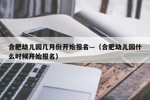 合肥幼儿园几月份开始报名—（合肥幼儿园什么时候开始报名）