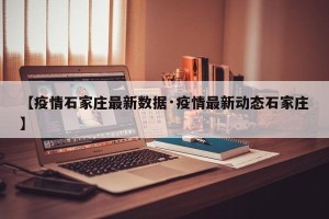 【疫情石家庄最新数据·疫情最新动态石家庄】