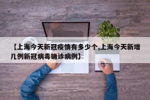 【上海今天新冠疫情有多少个,上海今天新增几例新冠病毒确诊病例】
