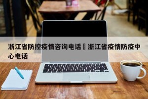 浙江省防控疫情咨询电话›浙江省疫情防疫中心电话