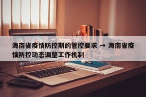 海南省疫情防控期的管控要求 → 海南省疫情防控动态调整工作机制