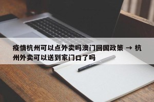 疫情杭州可以点外卖吗澳门回国政策 → 杭州外卖可以送到家门口了吗