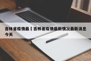 吉林省疫情最›吉林省疫情最新情况最新消息今天