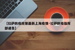 【拉萨防疫政策最新上海疫情·拉萨防疫指挥部通告】