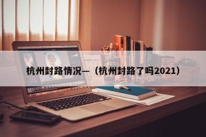 杭州封路情况—（杭州封路了吗2021）