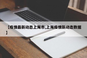 【疫情最新动态上海市,上海疫情新动态数据】