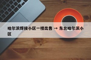 哈尔滨焊接小区一楼出售 → 东北哈尔滨小区