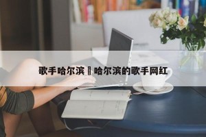 歌手哈尔滨›哈尔滨的歌手网红