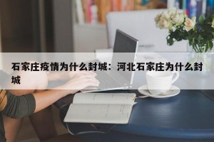 石家庄疫情为什么封城：河北石家庄为什么封城