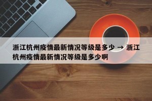 浙江杭州疫情最新情况等级是多少 → 浙江杭州疫情最新情况等级是多少啊