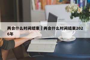 两会什么时间结束›两会什么时间结束2026年