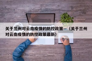 关于兰州对云南疫情的防控政策—（关于兰州对云南疫情的防控政策最新）