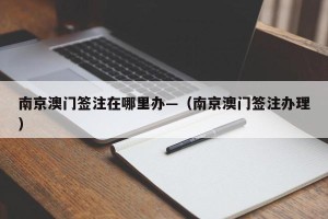南京澳门签注在哪里办—（南京澳门签注办理）