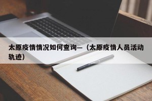 太原疫情情况如何查询—（太原疫情人员活动轨迹）