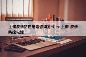 上海疫情防控电话咨询方式 → 上海 疫情防控电话