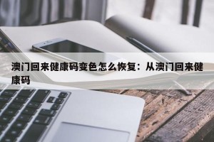 澳门回来健康码变色怎么恢复：从澳门回来健康码