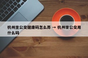 杭州坐公交健康码怎么弄 → 杭州坐公交用什么码