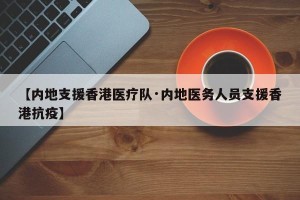 【内地支援香港医疗队·内地医务人员支援香港抗疫】