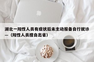 湖北一阳性人员有症状后未主动报备自行就诊—（阳性人员擅自出省）