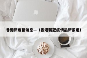 香港新疫情消息—（香港新冠疫情最新报道）