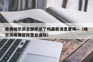 疫情哈尔滨全部停运了吗最新消息查询—（哈尔滨疫情暂停营业通知）