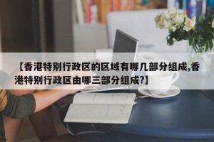 【香港特别行政区的区域有哪几部分组成,香港特别行政区由哪三部分组成?】