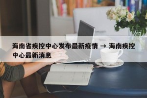 海南省疾控中心发布最新疫情 → 海南疾控中心最新消息