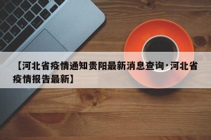 【河北省疫情通知贵阳最新消息查询·河北省疫情报告最新】