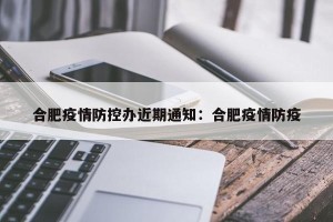 合肥疫情防控办近期通知：合肥疫情防疫